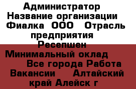 Администратор › Название организации ­ Фиалка, ООО › Отрасль предприятия ­ Ресепшен › Минимальный оклад ­ 25 000 - Все города Работа » Вакансии   . Алтайский край,Алейск г.